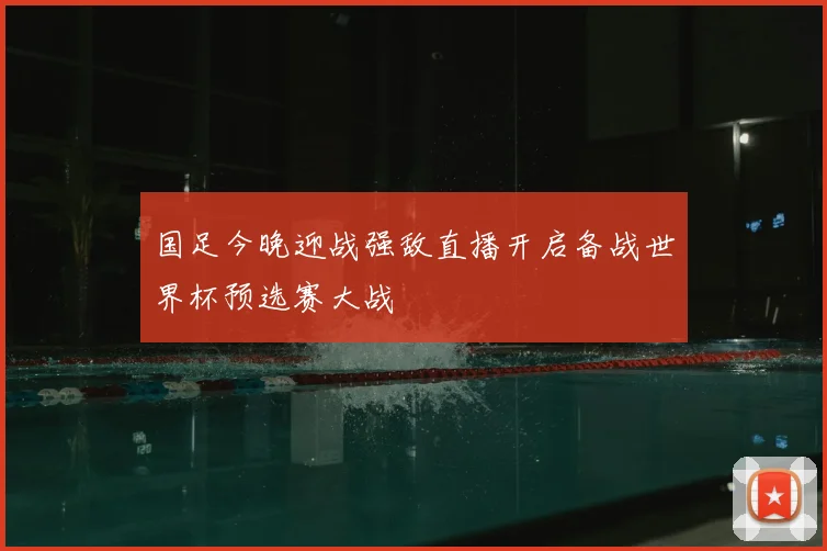 国足今晚迎战强敌直播开启备战世界杯预选赛大战