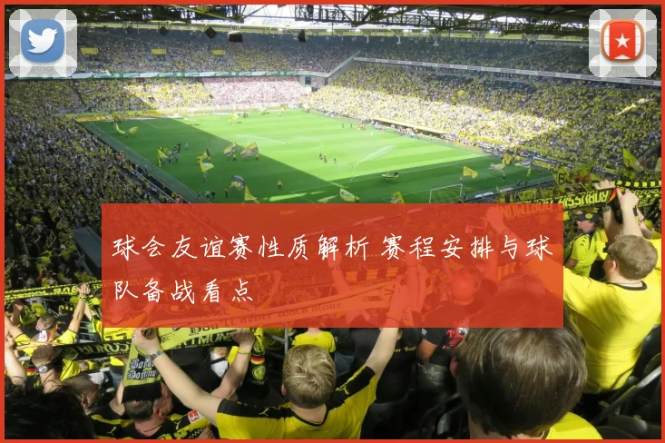 球会友谊赛性质解析 赛程安排与球队备战看点