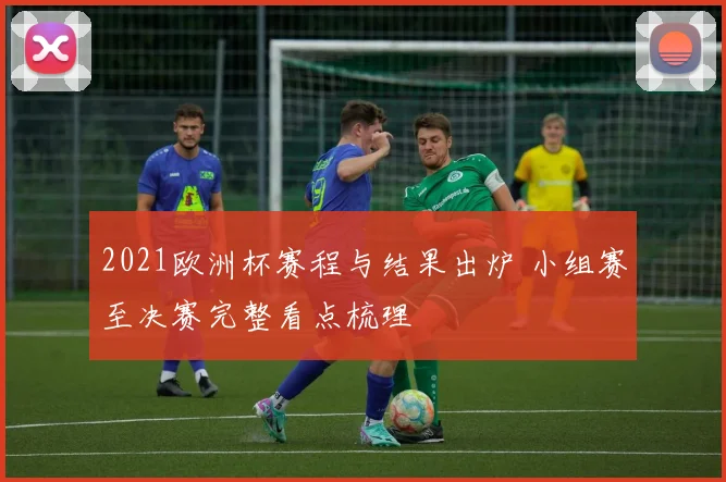 2021欧洲杯赛程与结果出炉 小组赛至决赛完整看点梳理