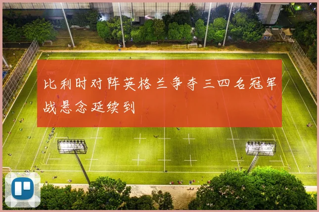 比利时对阵英格兰争夺三四名冠军战悬念延续到
