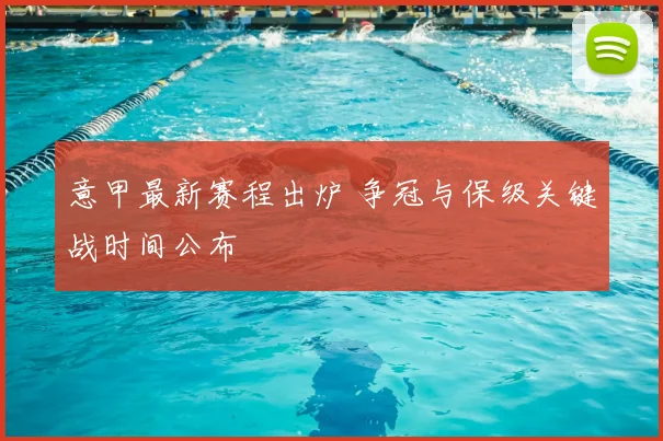 意甲最新赛程出炉 争冠与保级关键战时间公布