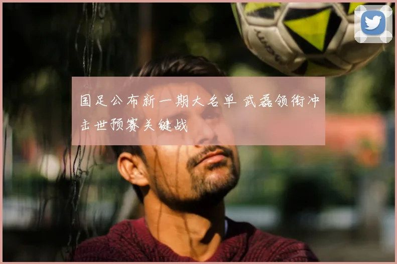 国足公布新一期大名单 武磊领衔冲击世预赛关键战