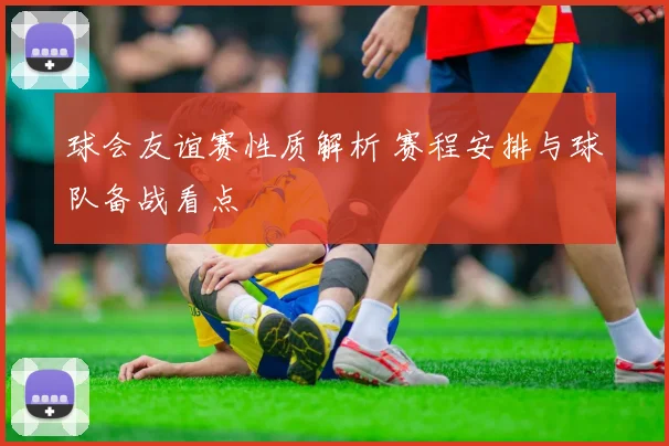 球会友谊赛性质解析 赛程安排与球队备战看点