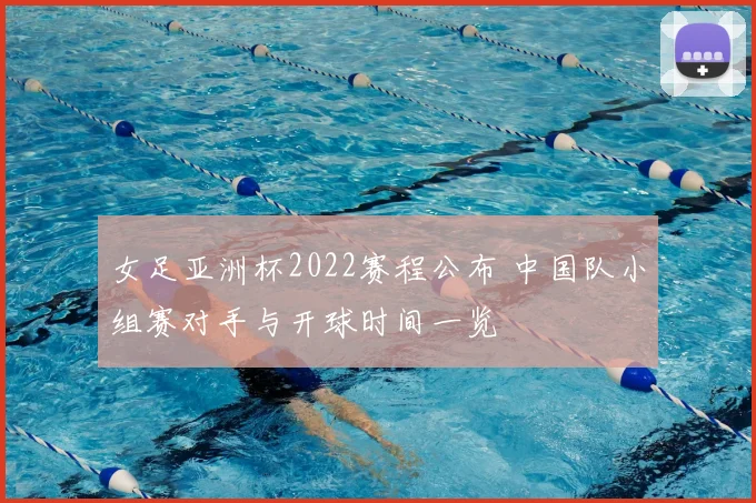 女足亚洲杯2022赛程公布 中国队小组赛对手与开球时间一览