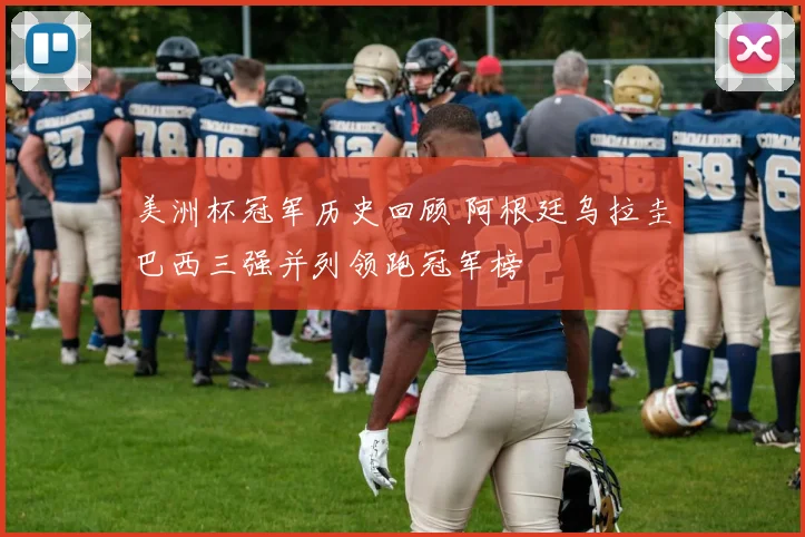 美洲杯冠军历史回顾 阿根廷乌拉圭巴西三强并列领跑冠军榜