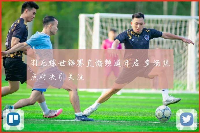 羽毛球世锦赛直播频道开启 多场焦点对决引关注