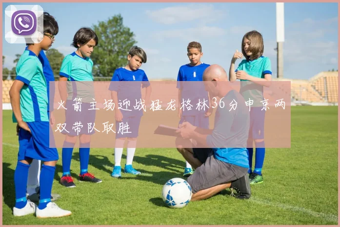 火箭主场迎战猛龙格林36分申京两双带队取胜