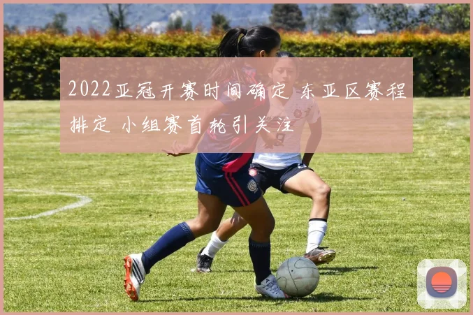 2022亚冠开赛时间确定 东亚区赛程排定 小组赛首轮引关注