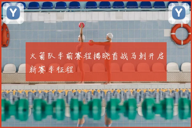 火箭队季前赛程揭晓首战马刺开启新赛季征程