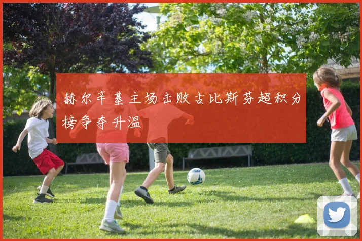 赫尔辛基主场击败古比斯芬超积分榜争夺升温