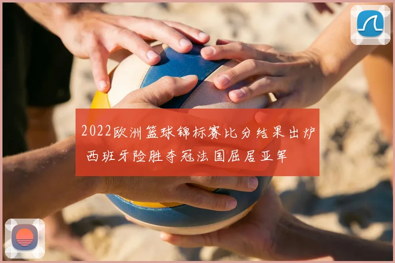 2022欧洲篮球锦标赛比分结果出炉 西班牙险胜夺冠法国屈居亚军
