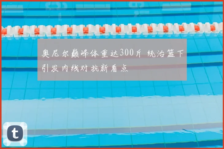 奥尼尔巅峰体重达300斤 统治篮下引发内线对抗新看点