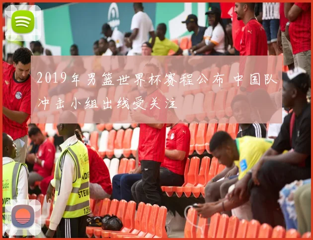 2019年男篮世界杯赛程公布 中国队冲击小组出线受关注
