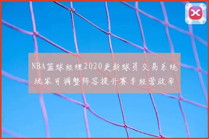 NBA篮球经理2020更新球员交易系统 玩家可调整阵容提升赛季经营效率