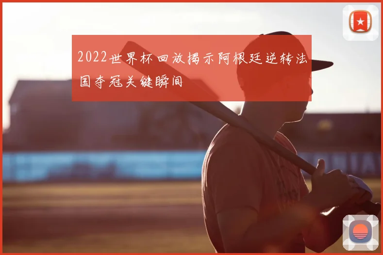 2022世界杯回放揭示阿根廷逆转法国夺冠关键瞬间