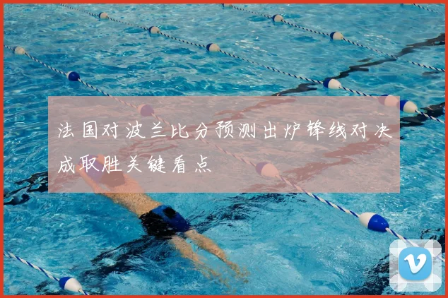 法国对波兰比分预测出炉锋线对决成取胜关键看点