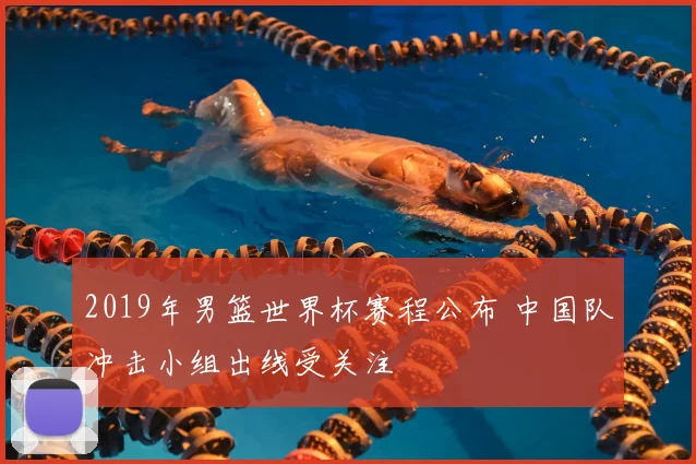 2019年男篮世界杯赛程公布 中国队冲击小组出线受关注