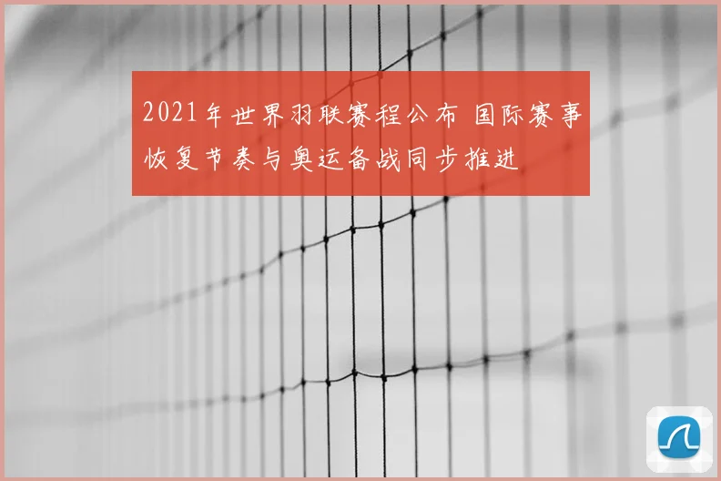2021年世界羽联赛程公布 国际赛事恢复节奏与奥运备战同步推进