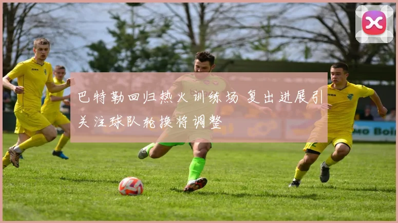 巴特勒回归热火训练场 复出进展引关注球队轮换将调整