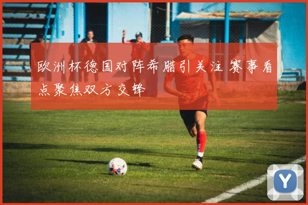 欧洲杯德国对阵希腊引关注 赛事看点聚焦双方交锋