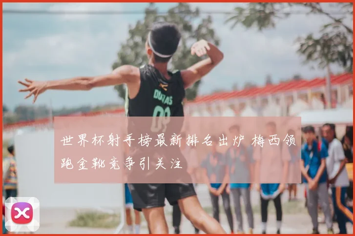 世界杯射手榜最新排名出炉 梅西领跑金靴竞争引关注