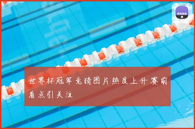 世界杯冠军竞猜图片热度上升 赛前看点引关注