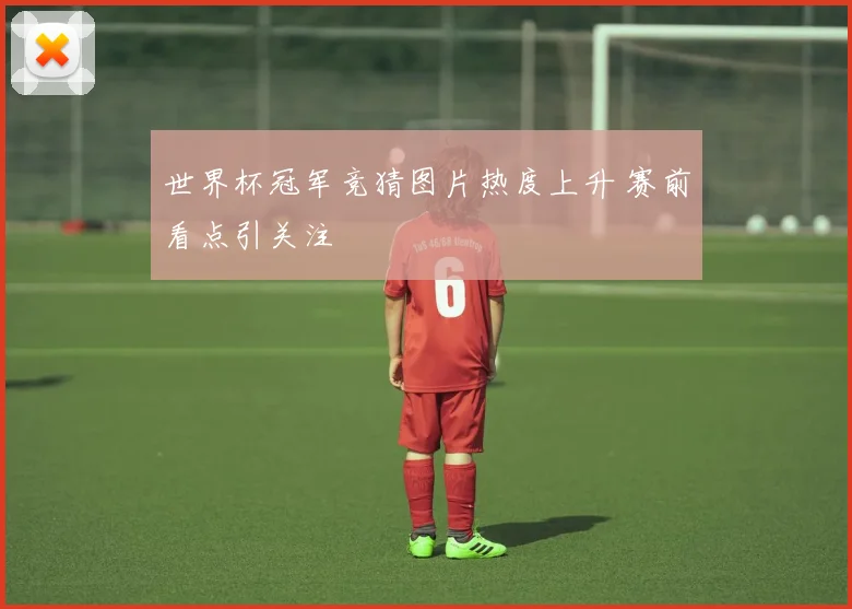 世界杯冠军竞猜图片热度上升 赛前看点引关注