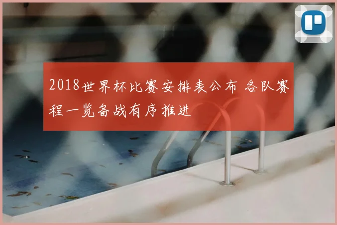 2018世界杯比赛安排表公布 各队赛程一览备战有序推进