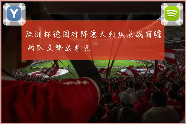 欧洲杯德国对阵意大利焦点战前瞻 两队交锋成看点