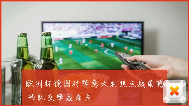 欧洲杯德国对阵意大利焦点战前瞻 两队交锋成看点