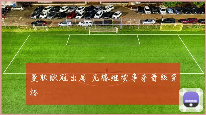 曼联欧冠出局 无缘继续争夺晋级资格